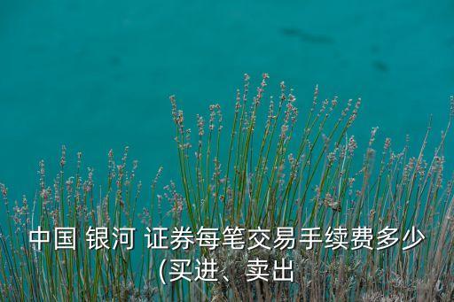 中國 銀河 證券每筆交易手續(xù)費多少(買進、賣出