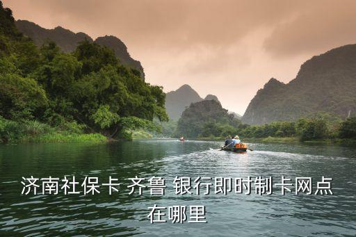 濟(jì)南社?？?齊魯 銀行即時(shí)制卡網(wǎng)點(diǎn)在哪里