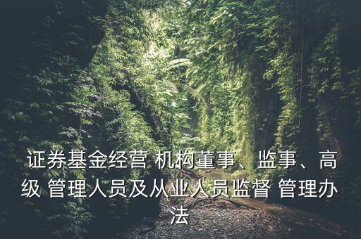  證券基金經(jīng)營(yíng) 機(jī)構(gòu)董事、監(jiān)事、高級(jí) 管理人員及從業(yè)人員監(jiān)督 管理辦法