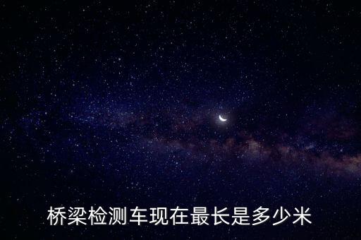 橋梁檢測(cè)車現(xiàn)在最長(zhǎng)是多少米