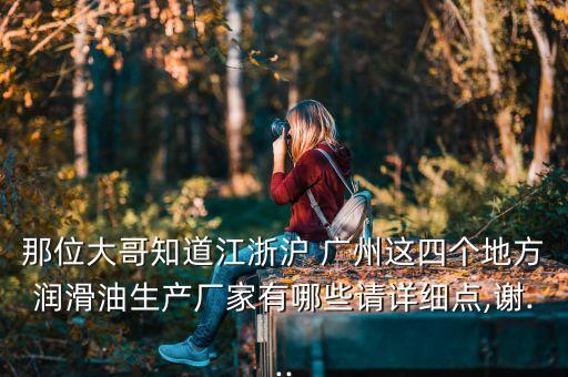 那位大哥知道江浙滬 廣州這四個地方潤滑油生產(chǎn)廠家有哪些請?jiān)敿?xì)點(diǎn),謝...