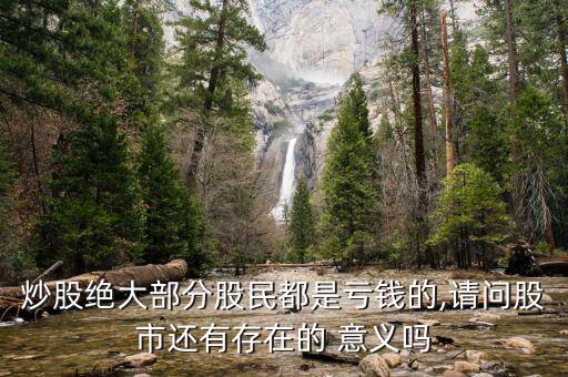 炒股絕大部分股民都是虧錢的,請(qǐng)問(wèn)股市還有存在的 意義嗎