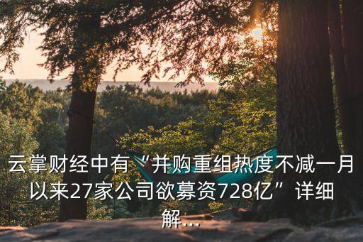 云掌財經(jīng)中有“并購重組熱度不減一月以來27家公司欲募資728億”詳細解...