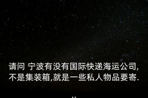 請問 寧波有沒有國際快遞海運(yùn)公司,不是集裝箱,就是一些私人物品要寄...