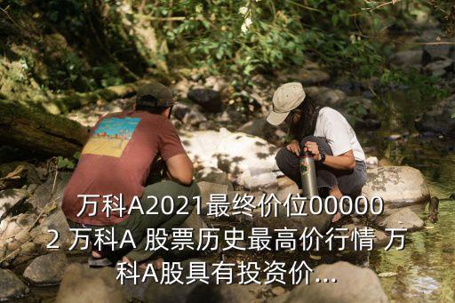  萬科A2021最終價(jià)位000002 萬科A 股票歷史最高價(jià)行情 萬科A股具有投資價(jià)...