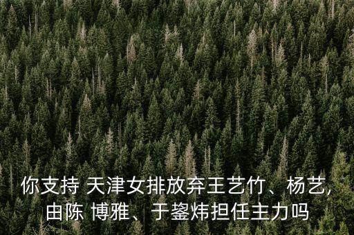 你支持 天津女排放棄王藝竹、楊藝,由陳 博雅、于鋆煒擔(dān)任主力嗎