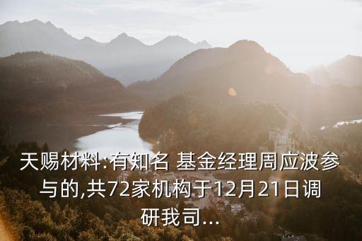 天賜材料:有知名 基金經(jīng)理周應波參與的,共72家機構于12月21日調(diào)研我司...