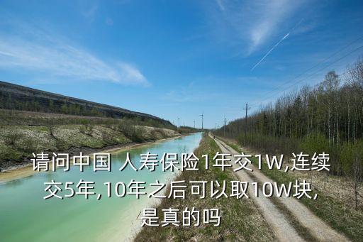 請(qǐng)問(wèn)中國(guó) 人壽保險(xiǎn)1年交1W,連續(xù)交5年,10年之后可以取10W塊,是真的嗎