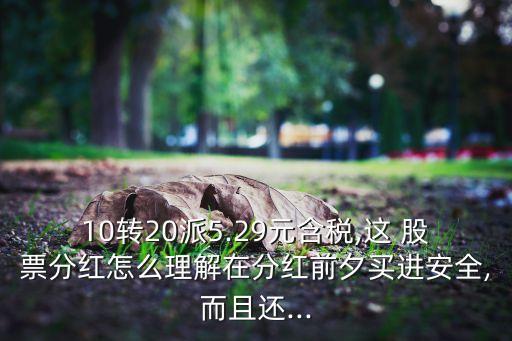 10轉20派5.29元含稅,這 股票分紅怎么理解在分紅前夕買進安全,而且還...