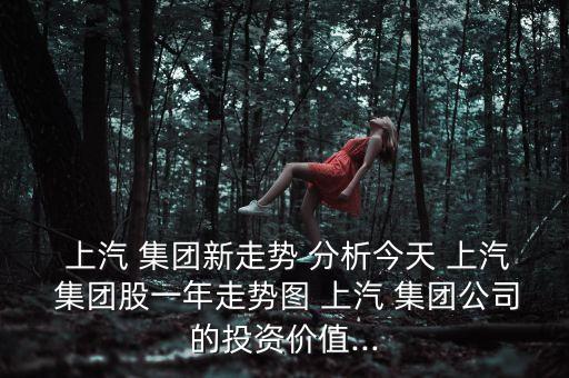  上汽 集團(tuán)新走勢 分析今天 上汽 集團(tuán)股一年走勢圖 上汽 集團(tuán)公司的投資價值...