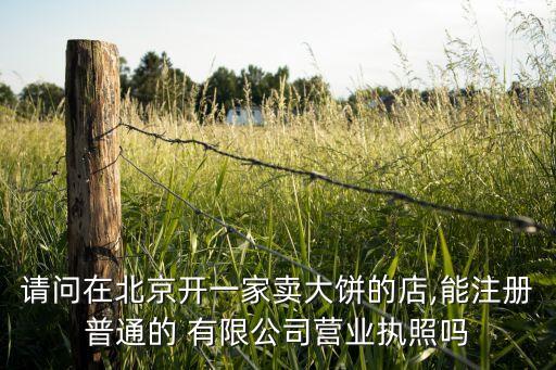 請(qǐng)問(wèn)在北京開(kāi)一家賣大餅的店,能注冊(cè)普通的 有限公司營(yíng)業(yè)執(zhí)照嗎