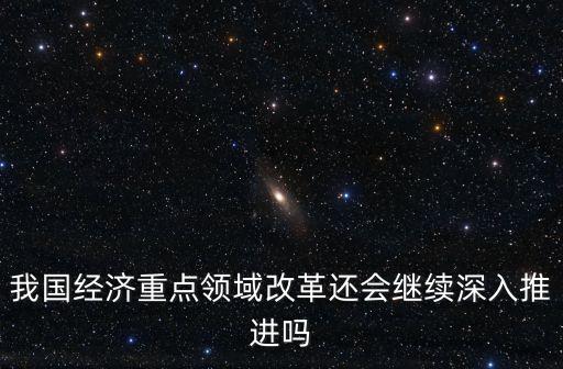 我國經濟重點領域改革還會繼續(xù)深入推進嗎