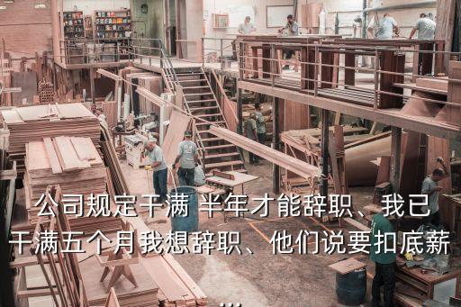  公司規(guī)定干滿 半年才能辭職、我已干滿五個(gè)月我想辭職、他們說要扣底薪...