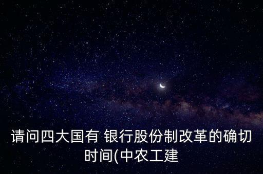 請(qǐng)問四大國(guó)有 銀行股份制改革的確切時(shí)間(中農(nóng)工建