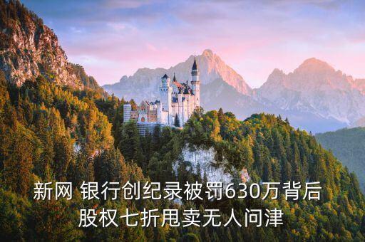新網 銀行創(chuàng)紀錄被罰630萬背后 股權七折甩賣無人問津