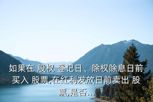 如果在 股權 登記日、除權除息日前買入 股票,在紅利發(fā)放日前賣出 股票,是否...