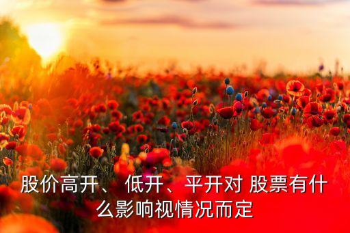 股價高開、 低開、平開對 股票有什么影響視情況而定