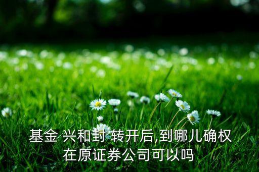  基金 興和封 轉開后,到哪兒確權在原證券公司可以嗎