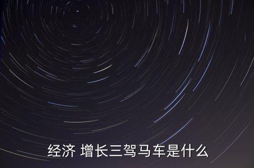  經(jīng)濟(jì) 增長三駕馬車是什么