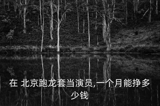 在 北京跑龍?zhí)桩?dāng)演員,一個(gè)月能掙多少錢