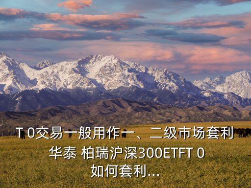 T 0交易一般用作一、二級市場套利 華泰 柏瑞滬深300ETFT 0如何套利...