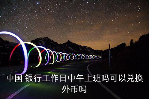 中國(guó) 銀行工作日中午上班嗎可以兌換外幣嗎
