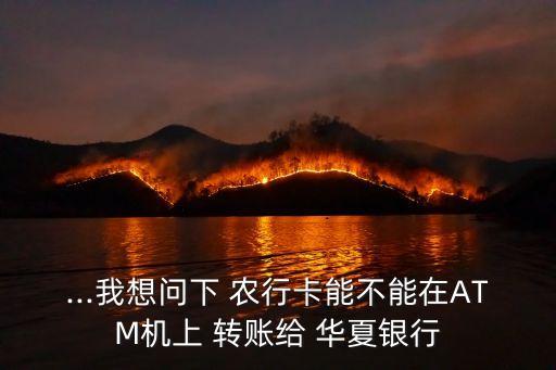 ...我想問下 農行卡能不能在ATM機上 轉賬給 華夏銀行