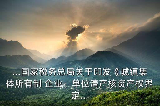 ...國家稅務(wù)總局關(guān)于印發(fā)《城鎮(zhèn)集體所有制 企業(yè)、單位清產(chǎn)核資產(chǎn)權(quán)界定...
