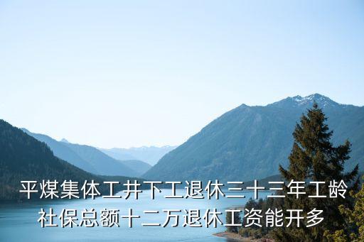  平煤集體工井下工退休三十三年工齡社?？傤~十二萬退休工資能開多