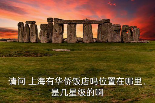請問 上海有華僑飯店嗎位置在哪里、是幾星級的啊