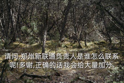 請問,鄭州新聯(lián)通負(fù)責(zé)人是誰怎么聯(lián)系呢!多謝,正確的話我會給大量加分...