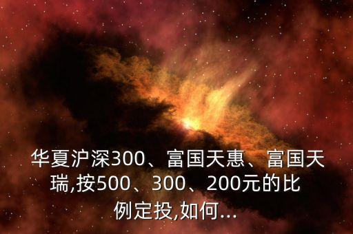  華夏滬深300、富國(guó)天惠、富國(guó)天瑞,按500、300、200元的比例定投,如何...