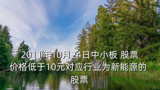 2011年10月24日中小板 股票價格低于10元對應行業(yè)為新能源的 股票