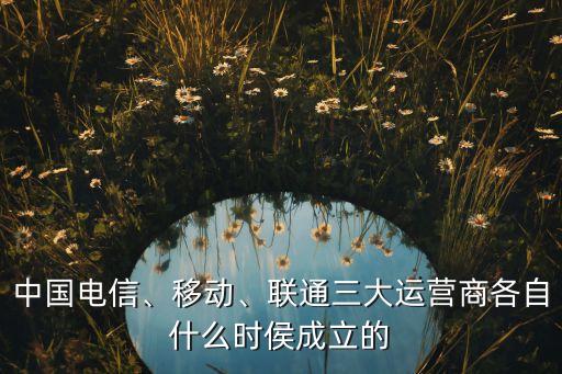 中國電信、移動(dòng)、聯(lián)通三大運(yùn)營商各自什么時(shí)侯成立的