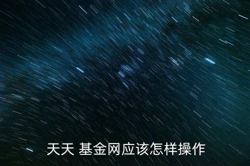  天天 基金網應該怎樣操作