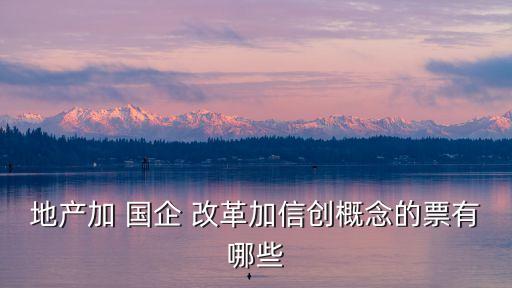 地產加 國企 改革加信創(chuàng)概念的票有哪些