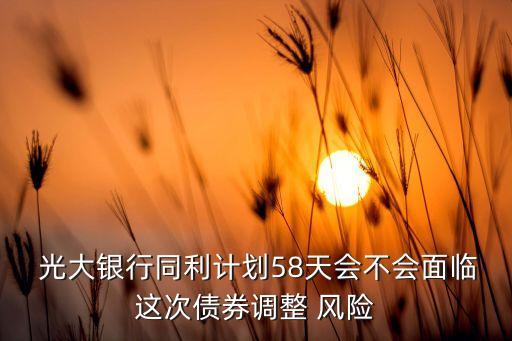  光大銀行同利計(jì)劃58天會不會面臨這次債券調(diào)整 風(fēng)險