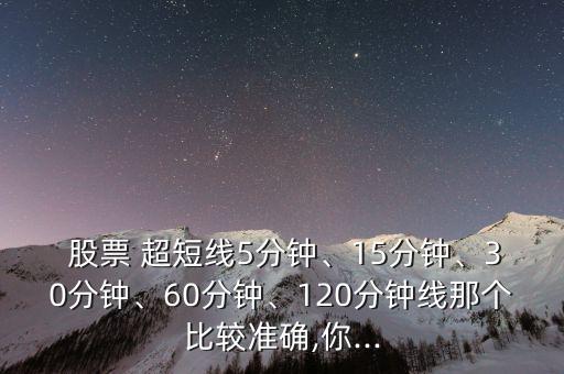  股票 超短線5分鐘、15分鐘、30分鐘、60分鐘、120分鐘線那個比較準(zhǔn)確,你...