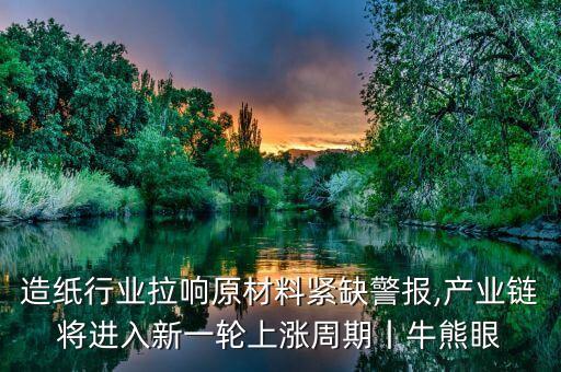 造紙行業(yè)拉響原材料緊缺警報,產業(yè)鏈將進入新一輪上漲周期丨牛熊眼