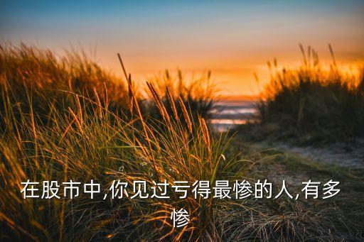 在股市中,你見(jiàn)過(guò)虧得最慘的人,有多慘