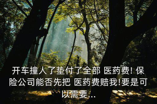 開(kāi)車(chē)撞人了墊付了全部 醫(yī)藥費(fèi)! 保險(xiǎn)公司能否先把 醫(yī)藥費(fèi)賠我!要是可以需要...