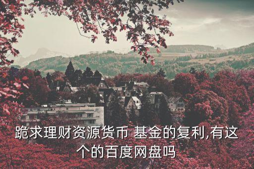 跪求理財資源貨幣 基金的復利,有這個的百度網(wǎng)盤嗎
