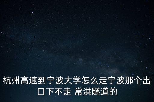 杭州高速到寧波大學(xué)怎么走寧波那個(gè)出口下不走 常洪隧道的
