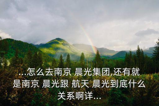 ...怎么去南京 晨光集團,還有就是南京 晨光跟 航天 晨光到底什么關(guān)系啊詳...