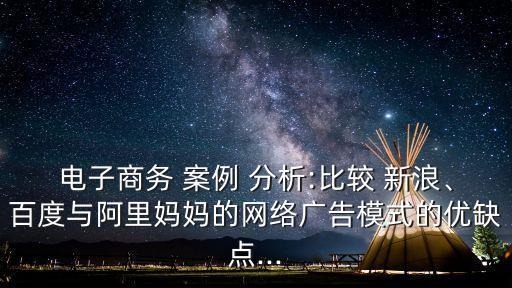 電子商務 案例 分析:比較 新浪、百度與阿里媽媽的網(wǎng)絡廣告模式的優(yōu)缺點...