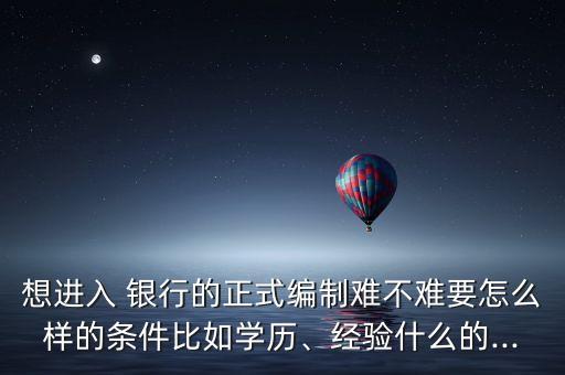 想進(jìn)入 銀行的正式編制難不難要怎么樣的條件比如學(xué)歷、經(jīng)驗(yàn)什么的...
