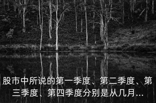 股市中所說的第一季度、第二季度、第三季度、第四季度分別是從幾月...