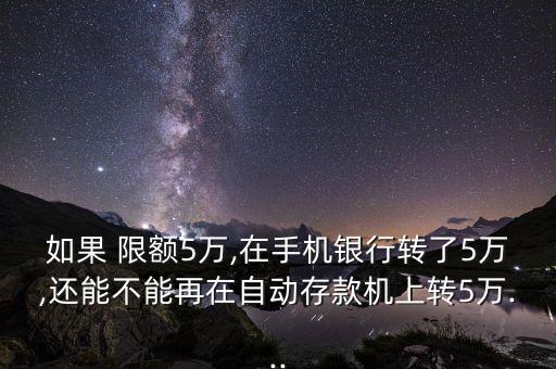 如果 限額5萬(wàn),在手機(jī)銀行轉(zhuǎn)了5萬(wàn),還能不能再在自動(dòng)存款機(jī)上轉(zhuǎn)5萬(wàn)...