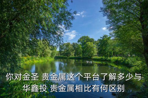 你對(duì)金圣 貴金屬這個(gè)平臺(tái)了解多少與華鑫投 貴金屬相比有何區(qū)別