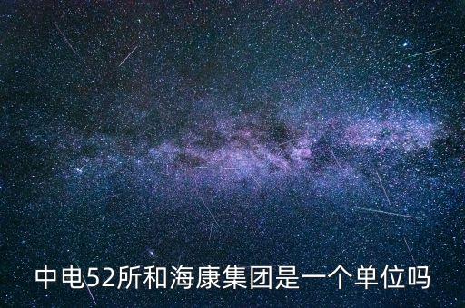 中電52所和?？导瘓F(tuán)是一個(gè)單位嗎